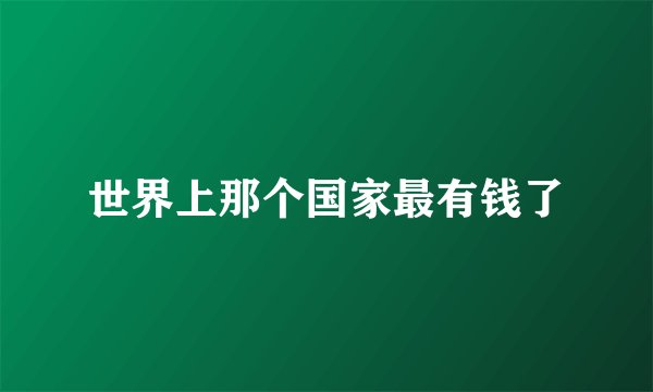 世界上那个国家最有钱了