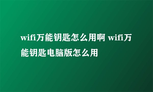 wifi万能钥匙怎么用啊 wifi万能钥匙电脑版怎么用