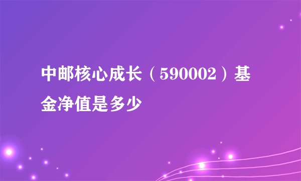 中邮核心成长（590002）基金净值是多少