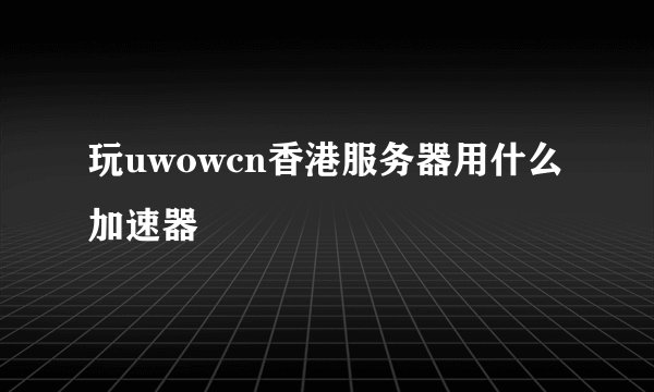 玩uwowcn香港服务器用什么加速器