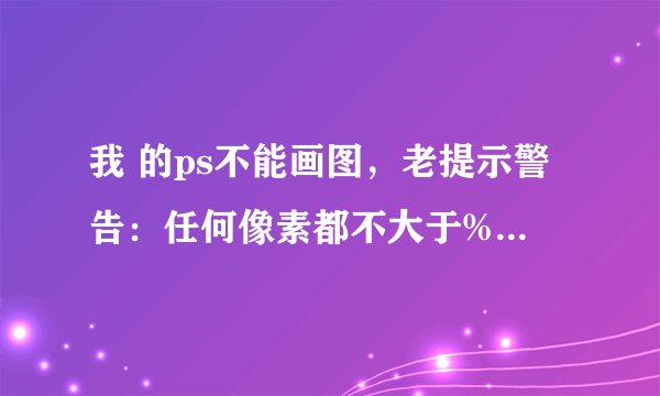 我 的ps不能画图，老提示警告：任何像素都不大于%50选择。选取边将不可见。啊，怎么弄？