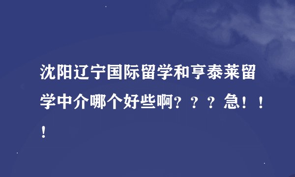 沈阳辽宁国际留学和亨泰莱留学中介哪个好些啊？？？急！！！