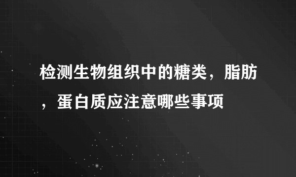 检测生物组织中的糖类，脂肪，蛋白质应注意哪些事项