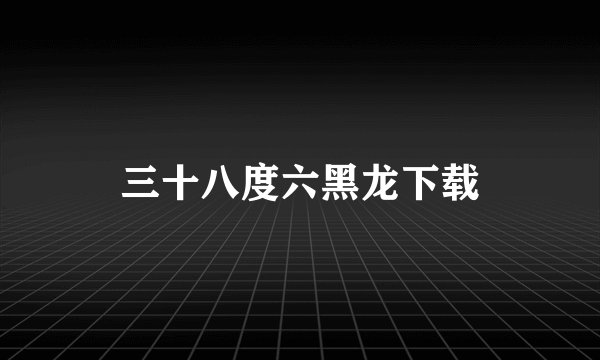 三十八度六黑龙下载
