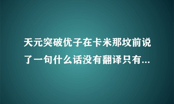 天元突破优子在卡米那坟前说了一句什么话没有翻译只有口型的那句！