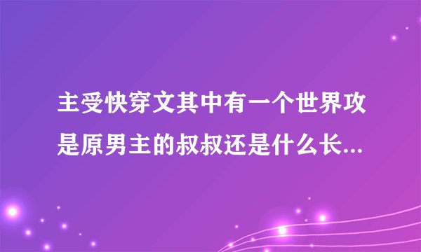 主受快穿文其中有一个世界攻是原男主的叔叔还是什么长辈来着，原男主和其他人都特别害怕攻（攻好像有精神
