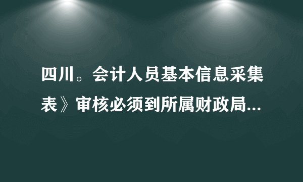 四川。会计人员基本信息采集表》审核必须到所属财政局去现场审核么，网上不能审核呀？