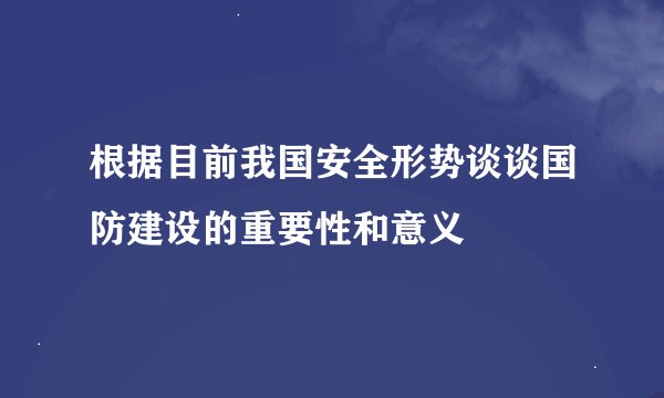 根据目前我国安全形势谈谈国防建设的重要性和意义