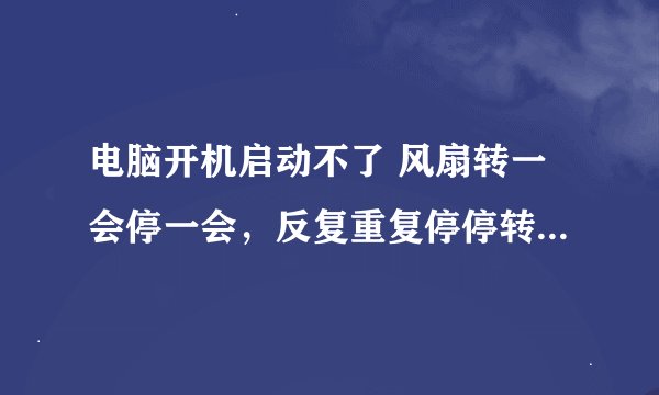 电脑开机启动不了 风扇转一会停一会，反复重复停停转转。显示器一直保持黑屏状态。也没有自检的嘀嘀声？