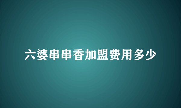 六婆串串香加盟费用多少