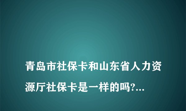 
青岛市社保卡和山东省人力资源厅社保卡是一样的吗?能全省通用吗？

