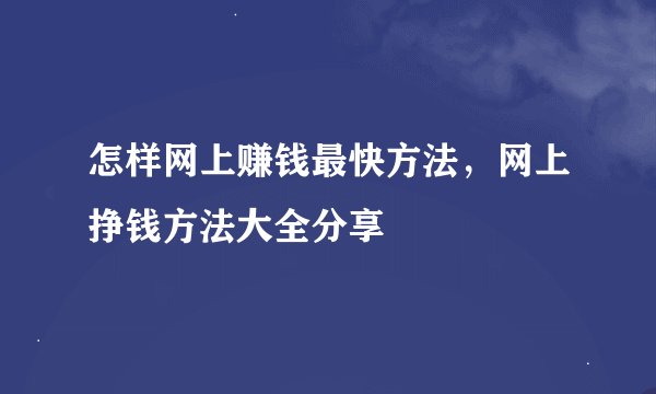 怎样网上赚钱最快方法，网上挣钱方法大全分享