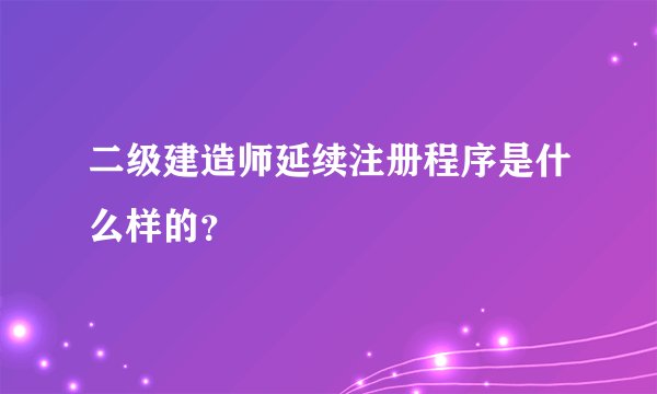 二级建造师延续注册程序是什么样的？