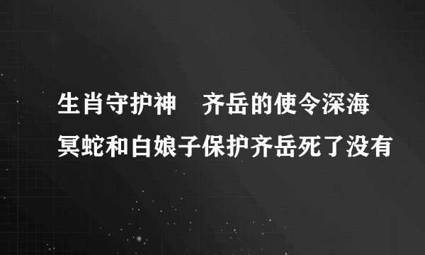 生肖守护神　齐岳的使令深海冥蛇和白娘子保护齐岳死了没有