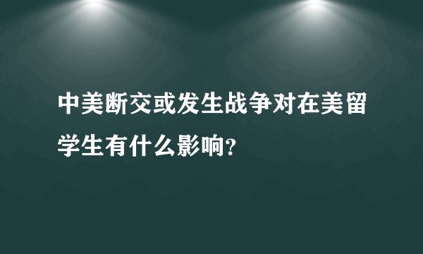 中美断交或发生战争对在美留学生有什么影响？