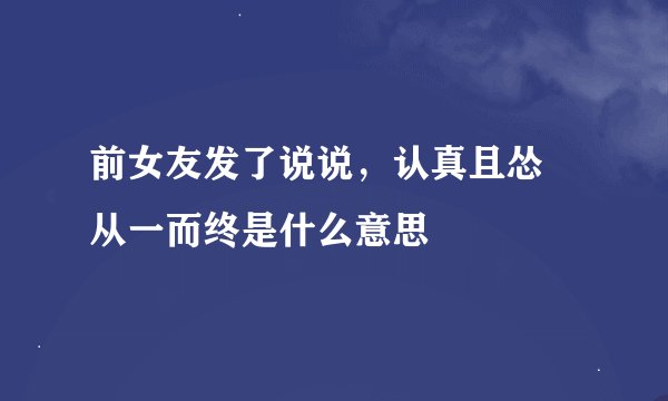 前女友发了说说，认真且怂 从一而终是什么意思