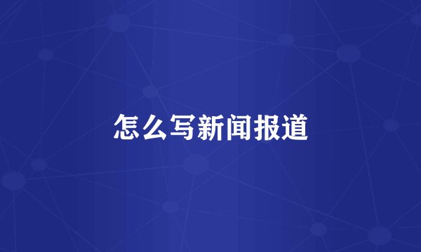 怎么写新闻报道