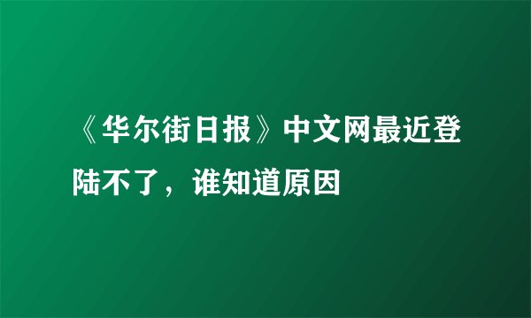 《华尔街日报》中文网最近登陆不了，谁知道原因