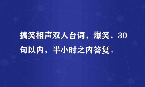 搞笑相声双人台词，爆笑，30句以内，半小时之内答复。