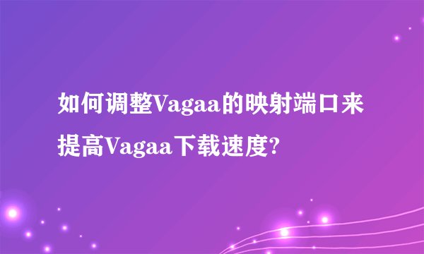 如何调整Vagaa的映射端口来提高Vagaa下载速度?