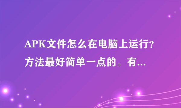 APK文件怎么在电脑上运行？方法最好简单一点的。有没有相关的运行软件？