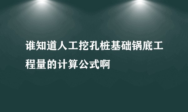 谁知道人工挖孔桩基础锅底工程量的计算公式啊
