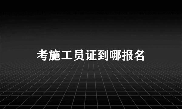 考施工员证到哪报名