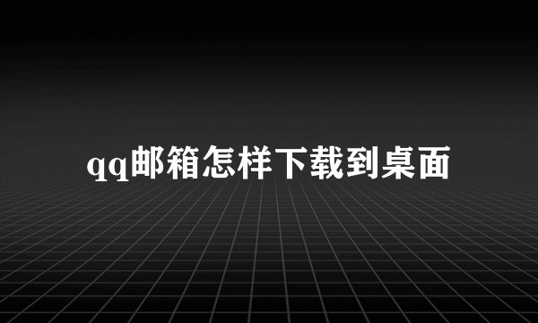 qq邮箱怎样下载到桌面