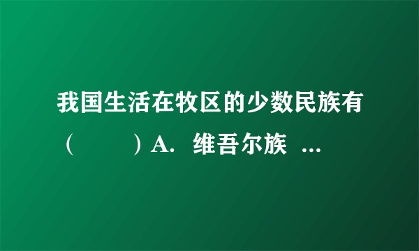 我国生活在牧区的少数民族有（　　）A．维吾尔族  壮族  侗族B．蒙古族   回族   土...