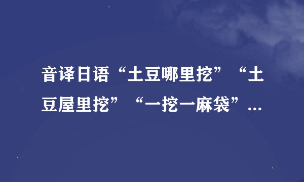 音译日语“土豆哪里挖”“土豆屋里挖”“一挖一麻袋”‘“憨包是你哇”各是什么意思呢？