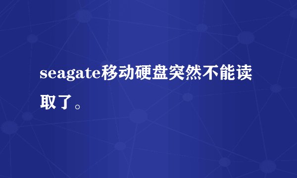 seagate移动硬盘突然不能读取了。