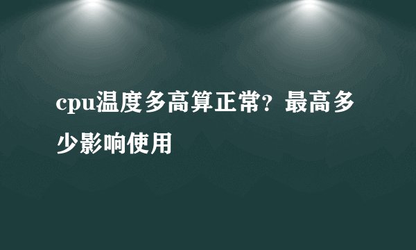 cpu温度多高算正常？最高多少影响使用