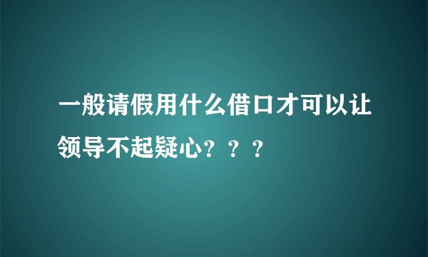 一般请假用什么借口才可以让领导不起疑心？？？