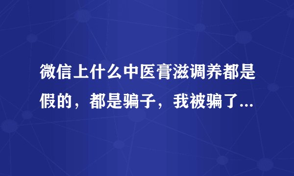 微信上什么中医膏滋调养都是假的，都是骗子，我被骗了2160元，大家千