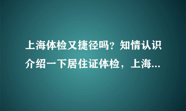 上海体检又捷径吗？知情认识介绍一下居住证体检，上海外服入职体检。谢谢