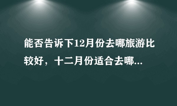 能否告诉下12月份去哪旅游比较好，十二月份适合去哪里旅游啊？