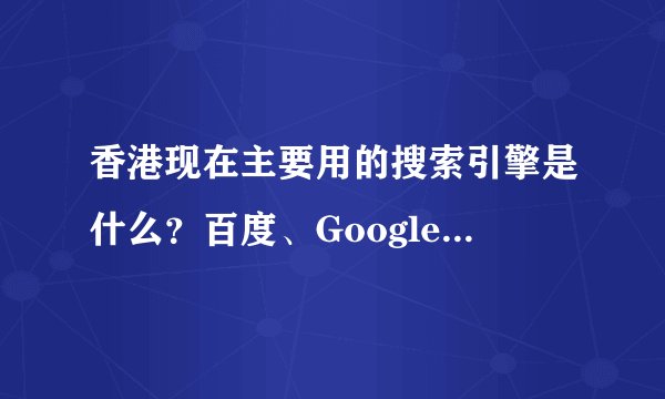 香港现在主要用的搜索引擎是什么？百度、Google、yahoo占得份额大致是怎么样的啊？希望你可以帮助我！谢谢