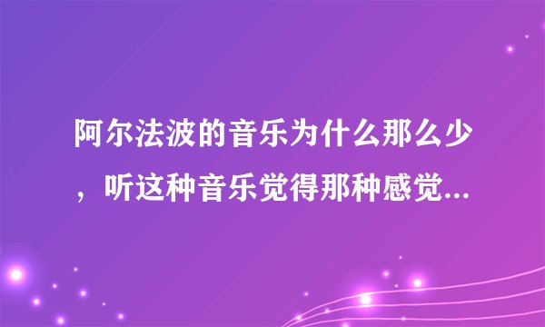 阿尔法波的音乐为什么那么少，听这种音乐觉得那种感觉很好，有谁可以给个建议能使我更广泛的听到这种音乐