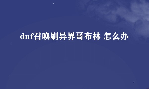 dnf召唤刷异界哥布林 怎么办