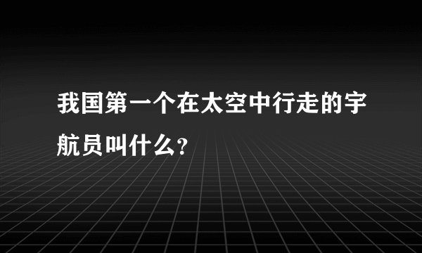 我国第一个在太空中行走的宇航员叫什么？
