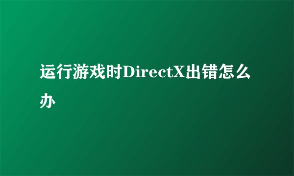运行游戏时DirectX出错怎么办