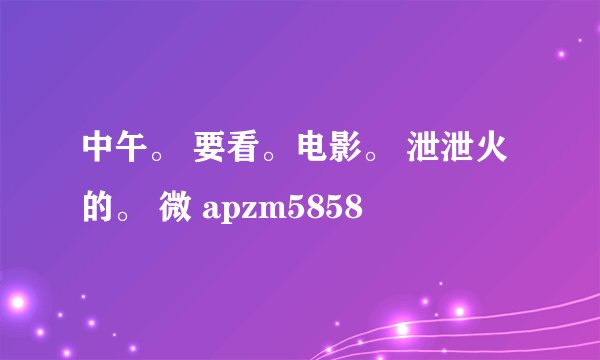 中午。 要看。电影。 泄泄火的。 微 apzm5858