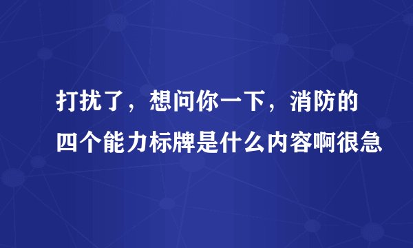 打扰了，想问你一下，消防的四个能力标牌是什么内容啊很急