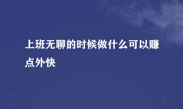 上班无聊的时候做什么可以赚点外快