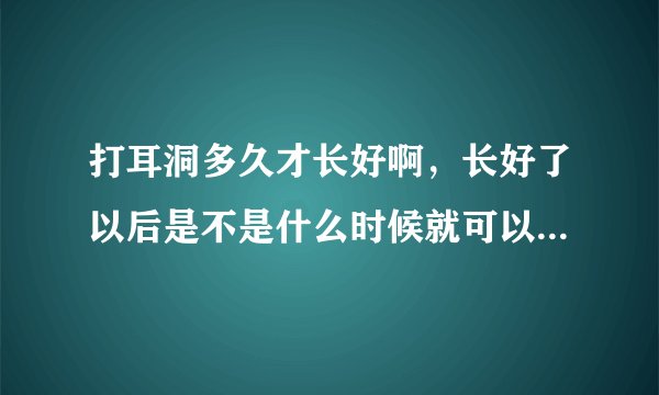 打耳洞多久才长好啊，长好了以后是不是什么时候就可以想戴就戴、不想戴就不戴了呢？