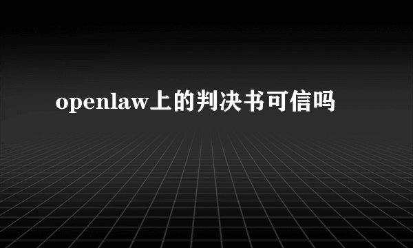 openlaw上的判决书可信吗