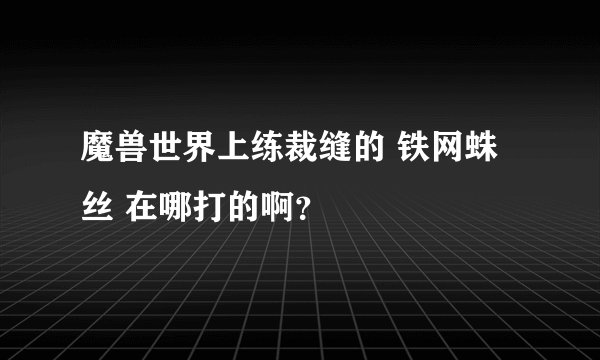魔兽世界上练裁缝的 铁网蛛丝 在哪打的啊？