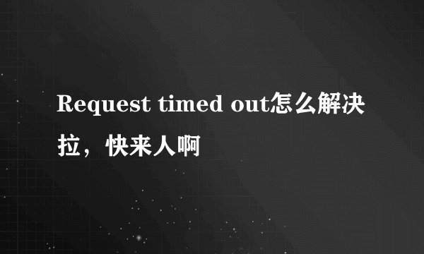Request timed out怎么解决拉，快来人啊