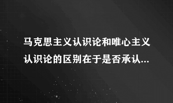 马克思主义认识论和唯心主义认识论的区别在于是否承认（） a.认识是主体对客体的反映 b.认识是先于