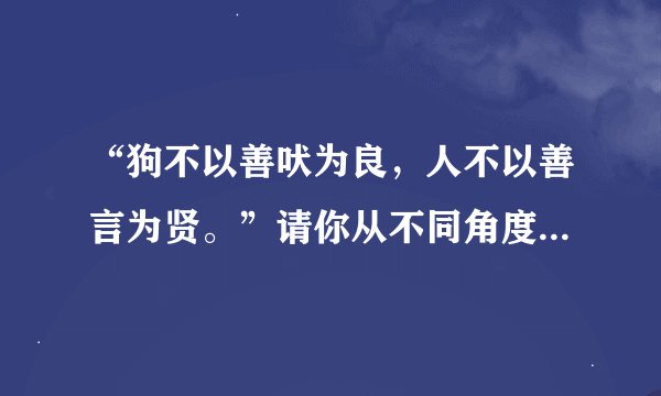 “狗不以善吠为良，人不以善言为贤。”请你从不同角度阐释这句话，然后选去其中一个角度，写一篇议论文。